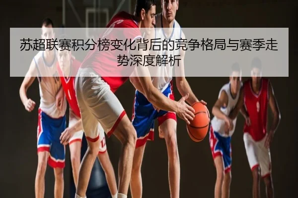 苏超联赛积分榜变化背后的竞争格局与赛季走势深度解析