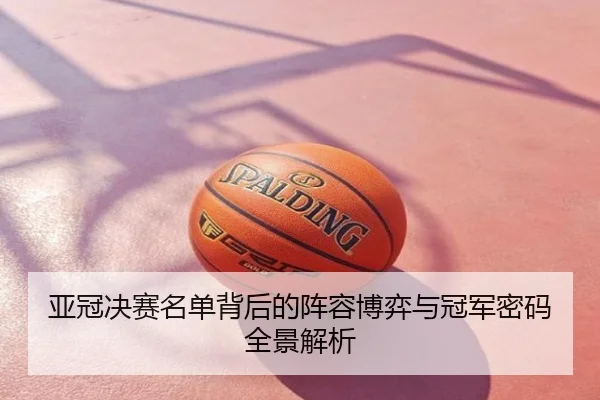 亚冠决赛名单背后的阵容博弈与冠军密码全景解析