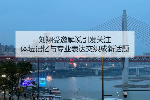 刘翔受邀解说引发关注 体坛记忆与专业表达交织成新话题