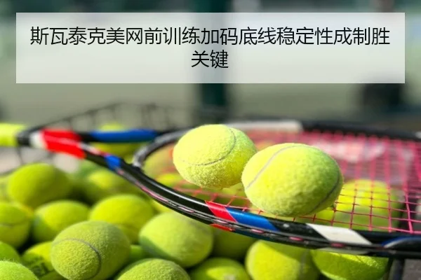 斯瓦泰克美网前训练加码底线稳定性成制胜关键