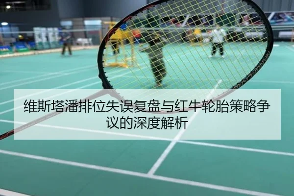 维斯塔潘排位失误复盘与红牛轮胎策略争议的深度解析