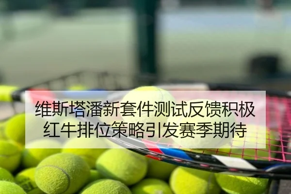 维斯塔潘新套件测试反馈积极 红牛排位策略引发赛季期待