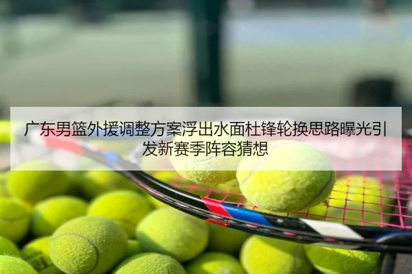 广东男篮外援调整方案浮出水面杜锋轮换思路曝光引发新赛季阵容猜想