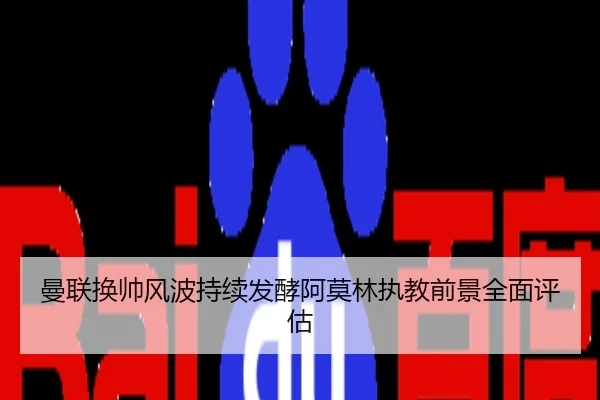 曼联换帅风波持续发酵阿莫林执教前景全面评估