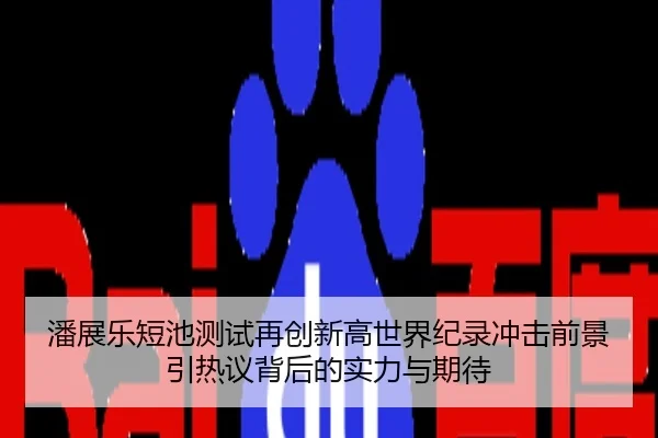 潘展乐短池测试再创新高世界纪录冲击前景引热议背后的实力与期待