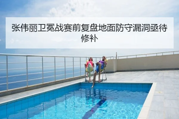 张伟丽卫冕战赛前复盘地面防守漏洞亟待修补
